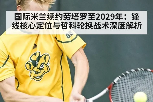 国际米兰续约劳塔罗至2029年：锋线核心定位与哲科轮换战术深度解析