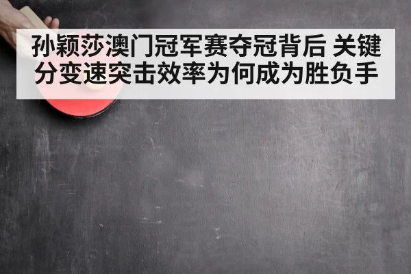 孙颖莎澳门冠军赛夺冠背后 关键分变速突击效率为何成为胜负手