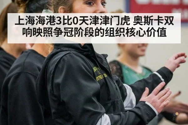 上海海港3比0天津津门虎 奥斯卡双响映照争冠阶段的组织核心价值